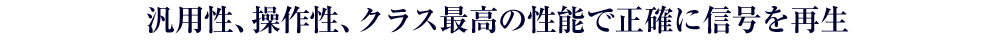 汎用性、操作性、クラス最高の性能で正確に信号を再生