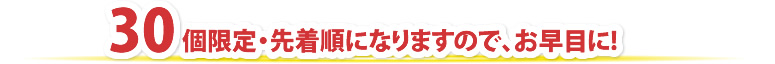 30個限定・先着順になりますので、お早目に！